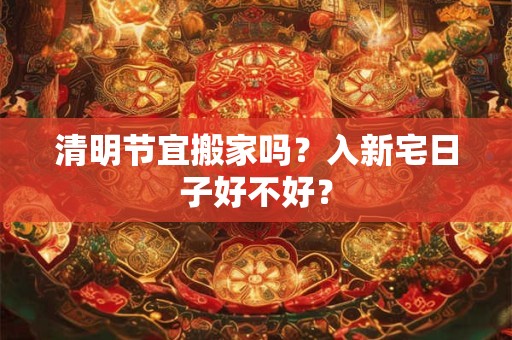 清明节宜搬家吗？入新宅日子好不好？