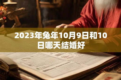 2023年兔年10月9日和10日哪天结婚好
