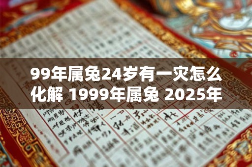 99年属兔24岁有一灾怎么化解 1999年属兔 2025年本命年命运如何