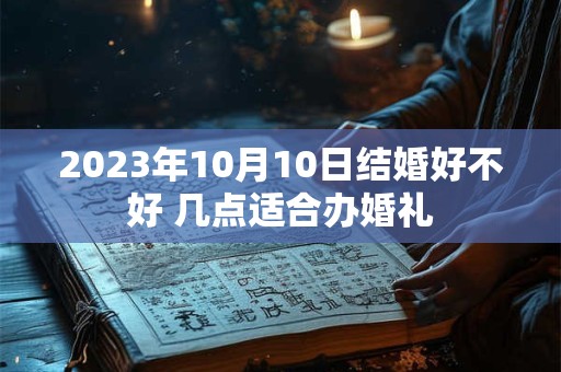 2023年10月10日结婚好不好 几点适合办婚礼