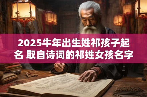 2025牛年出生姓祁孩子起名 取自诗词的祁姓女孩名字