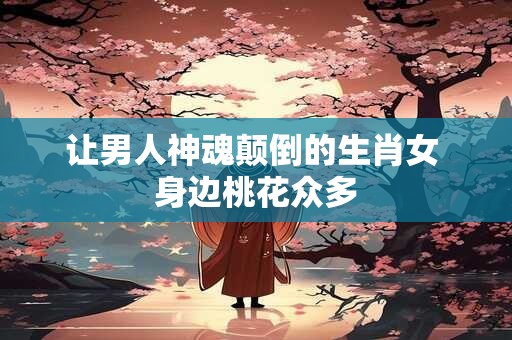 让男人神魂颠倒的生肖女 身边桃花众多