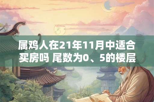 属鸡人在21年11月中适合买房吗 尾数为0、5的楼层吉利