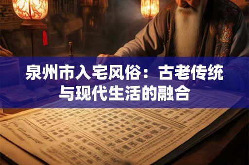 泉州市入宅风俗：古老传统与现代生活的融合
