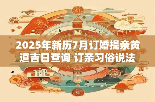 2025年新历7月订婚提亲黄道吉日查询 订亲习俗说法