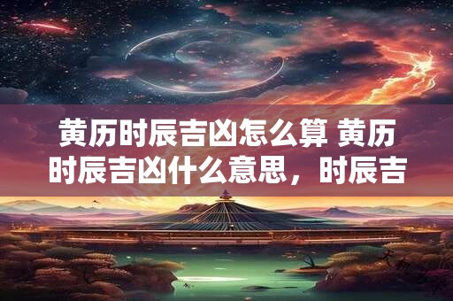 黄历时辰吉凶怎么算 黄历时辰吉凶什么意思，时辰吉凶的算法