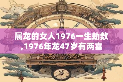 属龙的女人1976一生劫数,1976年龙47岁有两喜