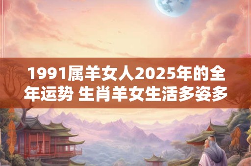 1991属羊女人2025年的全年运势 生肖羊女生活多姿多彩