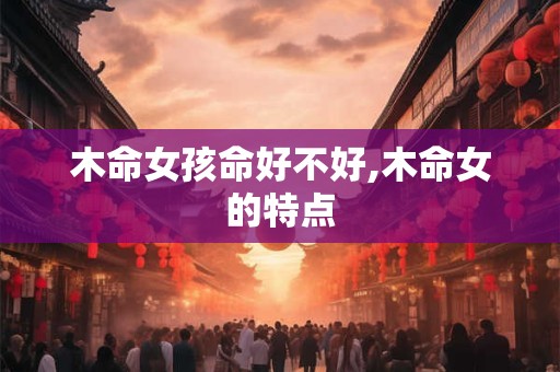 木命女孩命好不好,木命女的特点