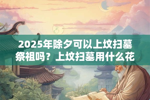 2025年除夕可以上坟扫墓祭祖吗？上坟扫墓用什么花？