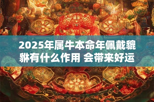 2025年属牛本命年佩戴貔貅有什么作用 会带来好运吗