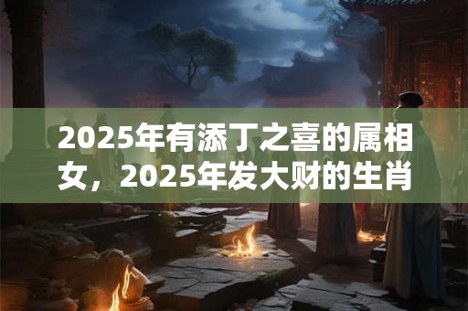 2025年有添丁之喜的属相女，2025年发大财的生肖
