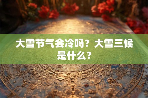 大雪节气会冷吗？大雪三候是什么？