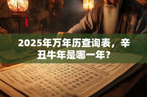 2025年万年历查询表，辛丑牛年是哪一年？