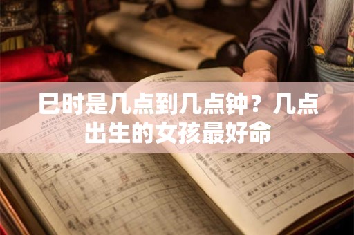 巳时是几点到几点钟？几点出生的女孩最好命