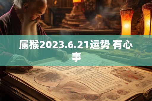 属猴2023.6.21运势 有心事