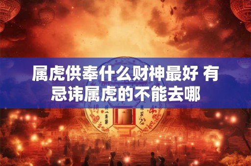 属虎供奉什么财神最好 有忌讳属虎的不能去哪