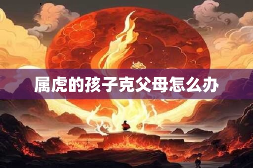 属虎的孩子克父母怎么办