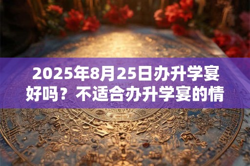 2025年8月25日办升学宴好吗？不适合办升学宴的情况