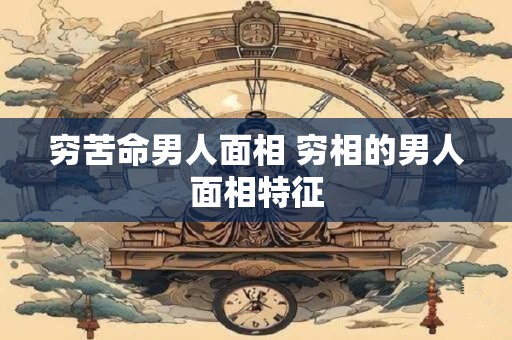 穷苦命男人面相 穷相的男人面相特征
