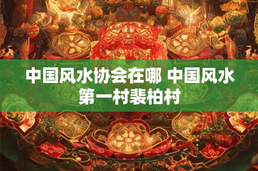 中国风水协会在哪 中国风水第一村裴柏村