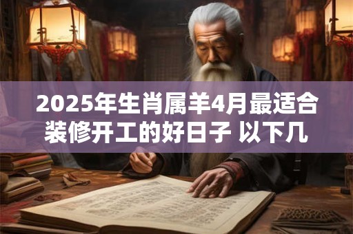 2025年生肖属羊4月最适合装修开工的好日子 以下几天就不错