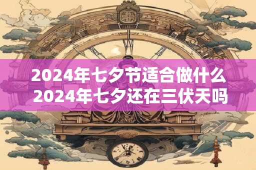 2024年七夕节适合做什么 2024年七夕还在三伏天吗