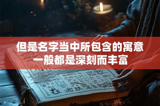 但是名字当中所包含的寓意一般都是深刻而丰富