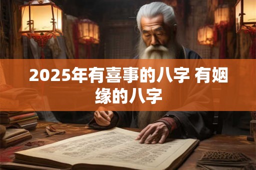2025年有喜事的八字 有姻缘的八字