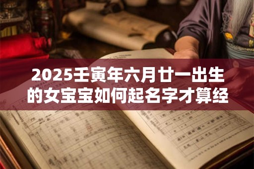 2025壬寅年六月廿一出生的女宝宝如何起名字才算经典呢