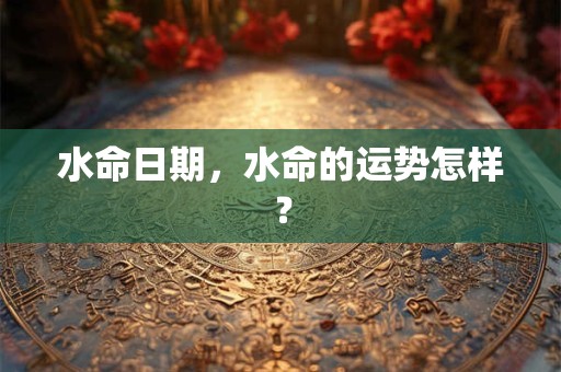 水命日期,水命的运势怎样? 水命日期,水命的运势怎样?