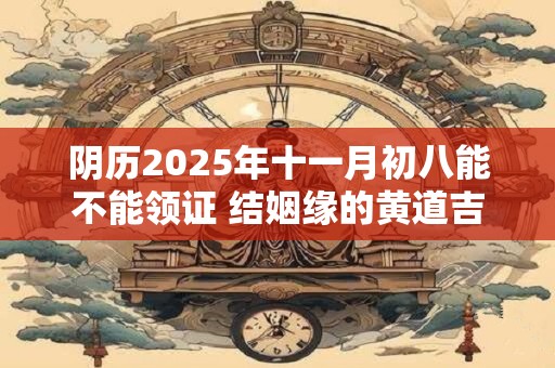 阴历2025年十一月初八能不能领证 结姻缘的黄道吉日