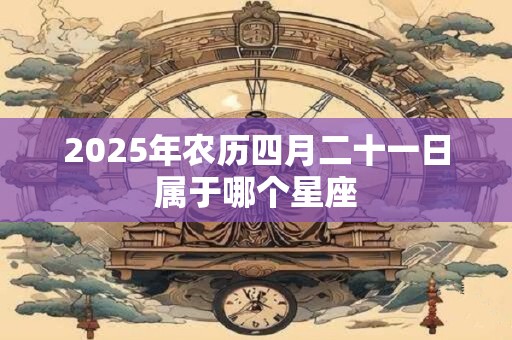 2026年农历四月二十一日属于哪个星座