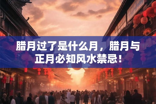 腊月过了是什么月，腊月与正月必知风水禁忌！