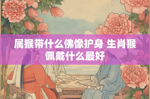 属猴带什么佛像护身 生肖猴佩戴什么最好