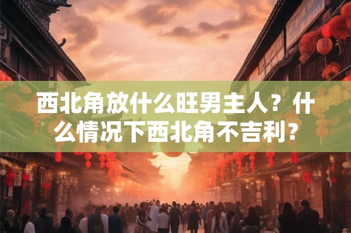 西北角放什么旺男主人？什么情况下西北角不吉利？