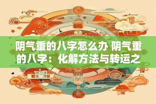 阴气重的八字怎么办 阴气重的八字：化解方法与转运之道