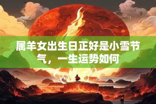 属羊女出生日正好是小雪节气，一生运势如何
