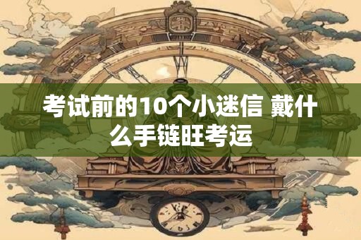 考试前的10个小迷信 戴什么手链旺考运