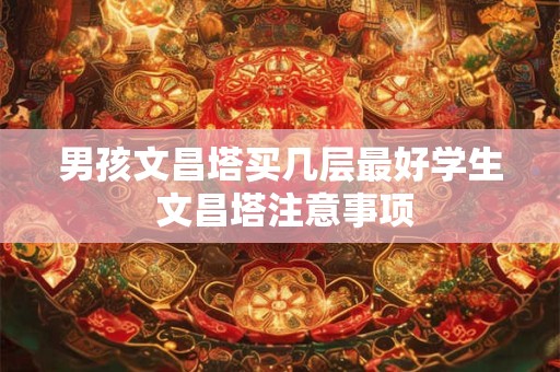 男孩文昌塔买几层最好学生 文昌塔注意事项