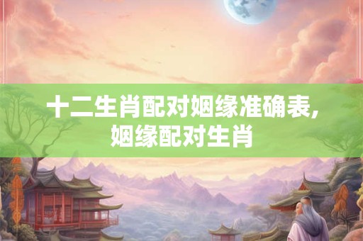 十二生肖配对姻缘准确表,姻缘配对生肖