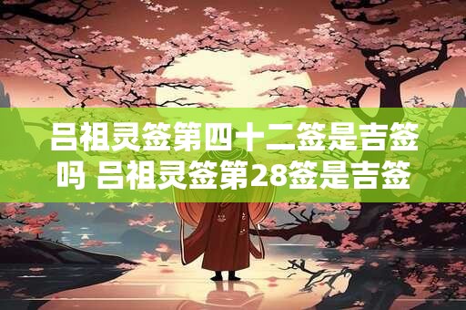 吕祖灵签第四十二签是吉签吗 吕祖灵签第28签是吉签吗