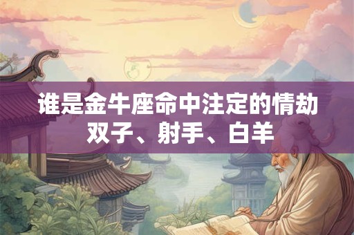 谁是金牛座命中注定的情劫 双子、射手、白羊