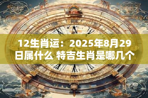 12生肖运：2025年8月29日属什么 特吉生肖是哪几个