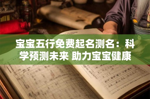 宝宝五行免费起名测名：科学预测未来 助力宝宝健康成长