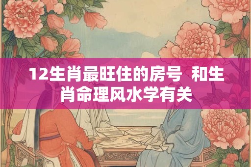 12生肖最旺住的房号  和生肖命理风水学有关