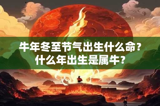 牛年冬至节气出生什么命？什么年出生是属牛？