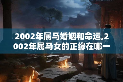 2002年属马婚姻和命运,2002年属马女的正缘在哪一年
