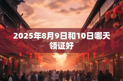 2025年8月9日和10日哪天领证好