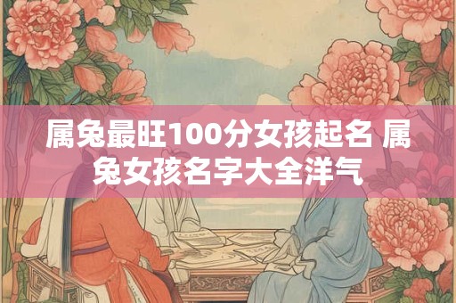 属兔最旺100分女孩起名 属兔女孩名字大全洋气